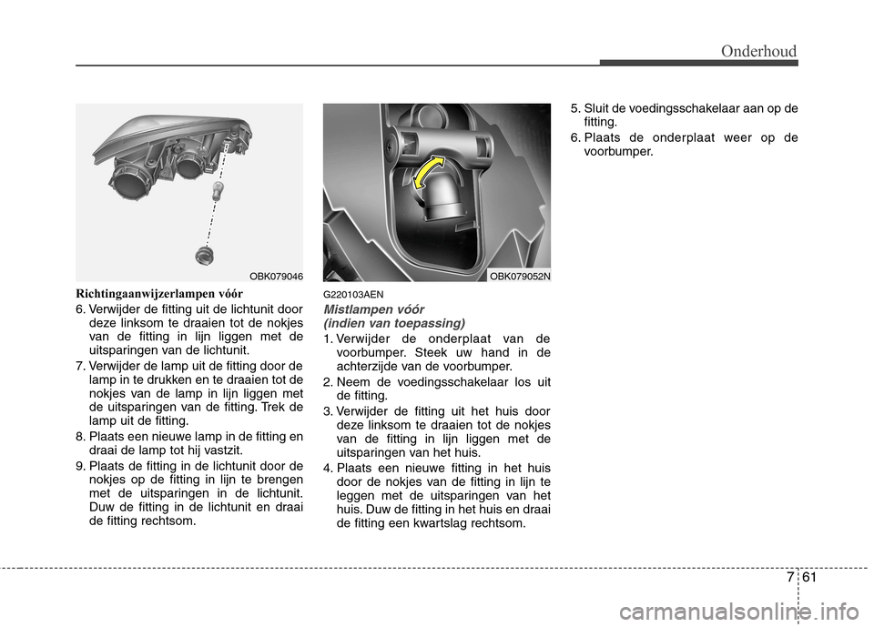 Hyundai Genesis Coupe 2011  Handleiding (in Dutch) 761
Onderhoud
Richtingaanwijzerlampen vóór 
6. Verwijder de fitting uit de lichtunit doordeze linksom te draaien tot de nokjes 
van de fitting in lijn liggen met de
uitsparingen van de lichtunit.
7.