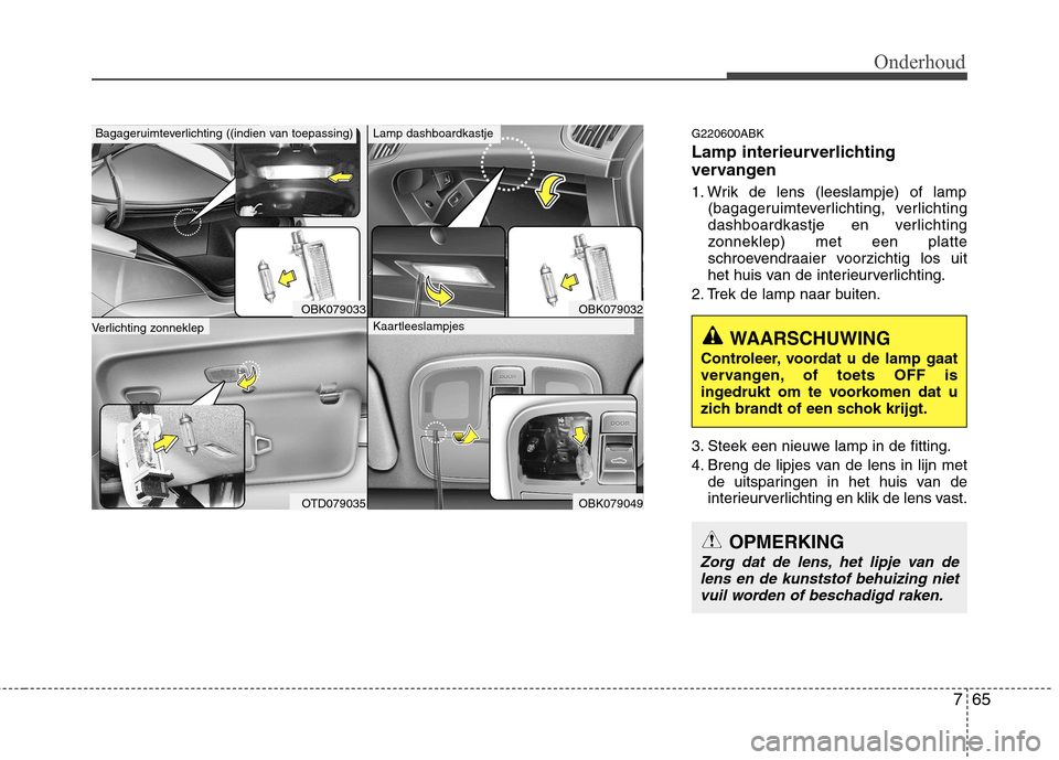 Hyundai Genesis Coupe 2011  Handleiding (in Dutch) 765
Onderhoud
G220600ABK 
Lamp interieurverlichting 
vervangen 
1. Wrik de lens (leeslampje) of lamp(bagageruimteverlichting, verlichting 
dashboardkastje en verlichting
zonneklep) met een platte
schr