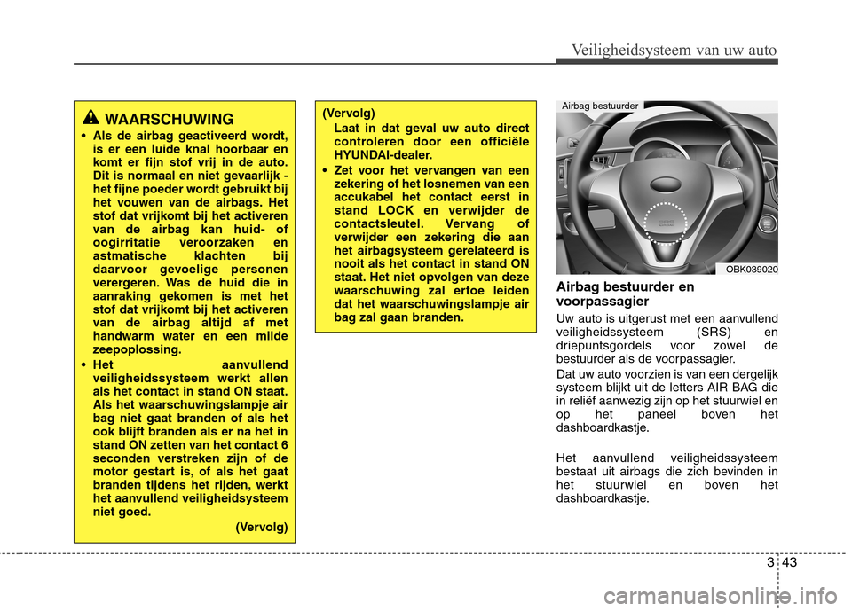 Hyundai Genesis Coupe 2011  Handleiding (in Dutch) 343
Veiligheidsysteem van uw auto
Airbag bestuurder en 
voorpassagier  
Uw auto is uitgerust met een aanvullend 
veiligheidssysteem (SRS) en
driepuntsgordels voor zowel de
bestuurder als de voorpassag