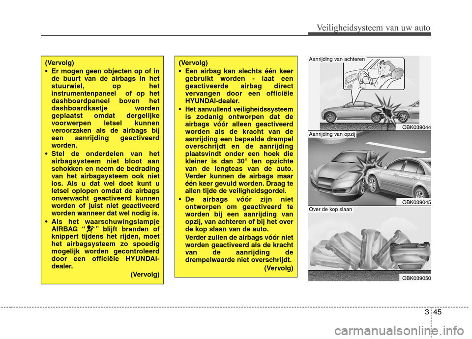Hyundai Genesis Coupe 2011  Handleiding (in Dutch) 345
Veiligheidsysteem van uw auto
(Vervolg) 
 Er mogen geen objecten op of inde buurt van de airbags in het 
stuurwiel, op hetinstrumentenpaneel  of op het
dashboardpaneel boven het
dashboardkastje wo