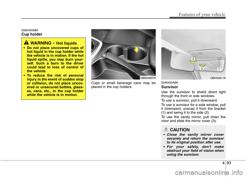 Hyundai Genesis Coupe 2010  Owners Manual 493
Features of your vehicle
D280300ABK Cup holderCups or small beverage cans may be 
placed in the cup holders.D280400ABK 
Sunvisor 
Use the sunvisor to shield direct light 
through the front or side