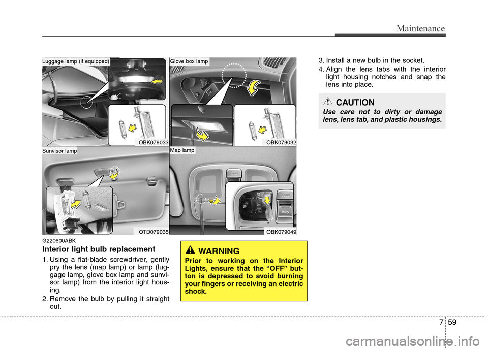 Hyundai Genesis Coupe 2010  Owners Manual 759
Maintenance
G220600ABK 
Interior light bulb replacement 
1. Using a flat-blade screwdriver, gentlypry the lens (map lamp) or lamp (lug- 
gage lamp, glove box lamp and sunvi-
sor lamp) from the int