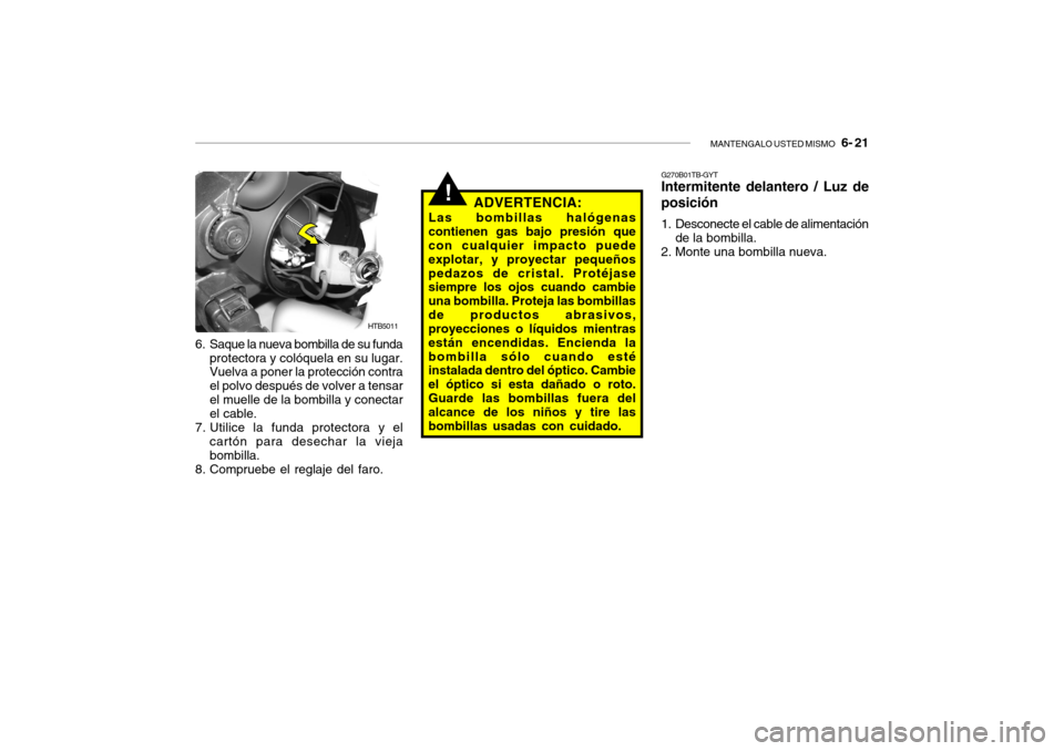 Hyundai Getz 2011  Manual del propietario (in Spanish) MANTENGALO USTED MISMO
   6- 21
!
HTB5011
6. Saque la nueva bombilla de su funda
protectora y colóquela en su lugar.
Vuelva a poner la protección contra
el polvo después de volver a tensar
el muell