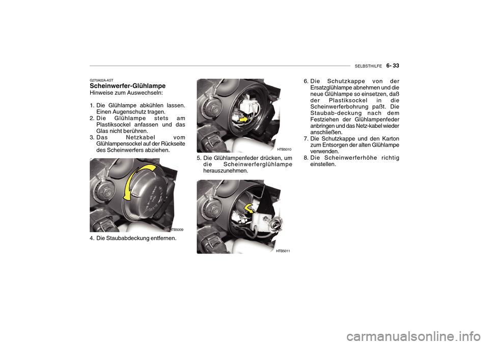 Hyundai Getz 2010  Betriebsanleitung (in German) SELBSTHILFE    6- 33
G270A02A-AST 
Scheinwerfer-Glühlampe
Hinweise zum Auswechseln: 
1. Die Glühlampe abkühlen lassen. Einen Augenschutz tragen.
2. Die Glühlampe stets am Plastiksockel anfassen un