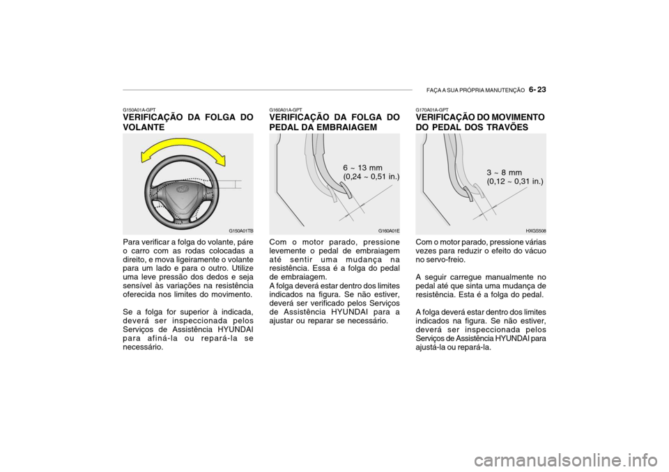 Hyundai Getz 2010 Manual do proprietário (in Portuguese) FAÇA A SUA PRÓPRIA MANUTENÇÃO 6- 23
G150A01A-GPT
VERIFICAÇÃO DA FOLGA DO VOLANTE
G150A01TB
Para verificar a folga do volante, páre o carro com as rodas colocadas adireito, e mova ligeiramente Hyundai Getz 2010 Manual do proprietário (in Portuguese) FAÇA A SUA PRÓPRIA MANUTENÇÃO 6- 23
G150A01A-GPT
VERIFICAÇÃO DA FOLGA DO VOLANTE
G150A01TB
Para verificar a folga do volante, páre o carro com as rodas colocadas adireito, e mova ligeiramente