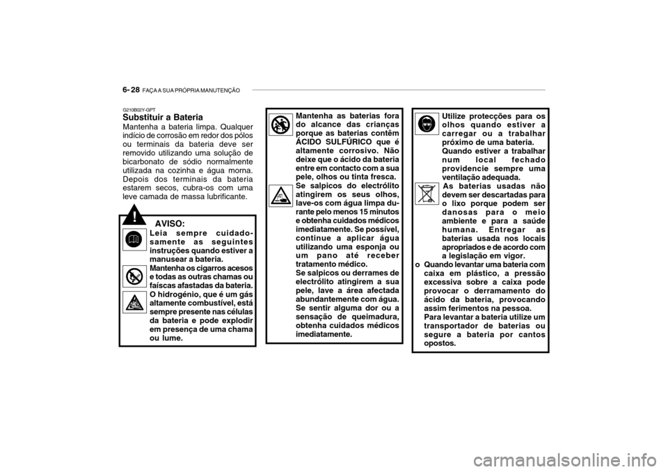 Hyundai Getz 2010 Manual do proprietário (in Portuguese) 6- 28 FAÇA A SUA PRÓPRIA MANUTENÇÃO
G210B02Y-GPT
Substituir a Bateria
Mantenha a bateria limpa. Qualquer
indício de corrosão em redor dos pólos ou terminais da bateria deve serremovido utiliza Hyundai Getz 2010 Manual do proprietário (in Portuguese) 6- 28 FAÇA A SUA PRÓPRIA MANUTENÇÃO
G210B02Y-GPT
Substituir a Bateria
Mantenha a bateria limpa. Qualquer
indício de corrosão em redor dos pólos ou terminais da bateria deve serremovido utiliza