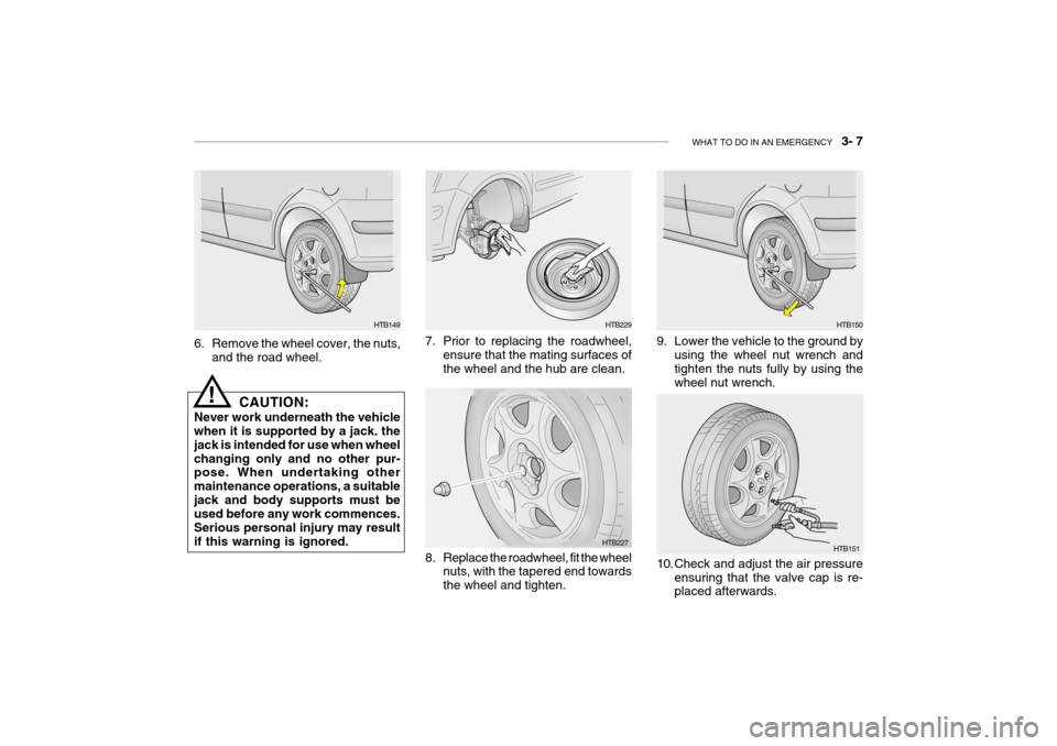 Hyundai Getz 2009  Owners Manual - RHD (UK, Australia) WHAT TO DO IN AN EMERGENCY    3- 7
6. Remove the wheel cover, the nuts,
and the road wheel.
HTB149
CAUTION:
Never work underneath the vehicle when it is supported by a jack. the jack is intended for u