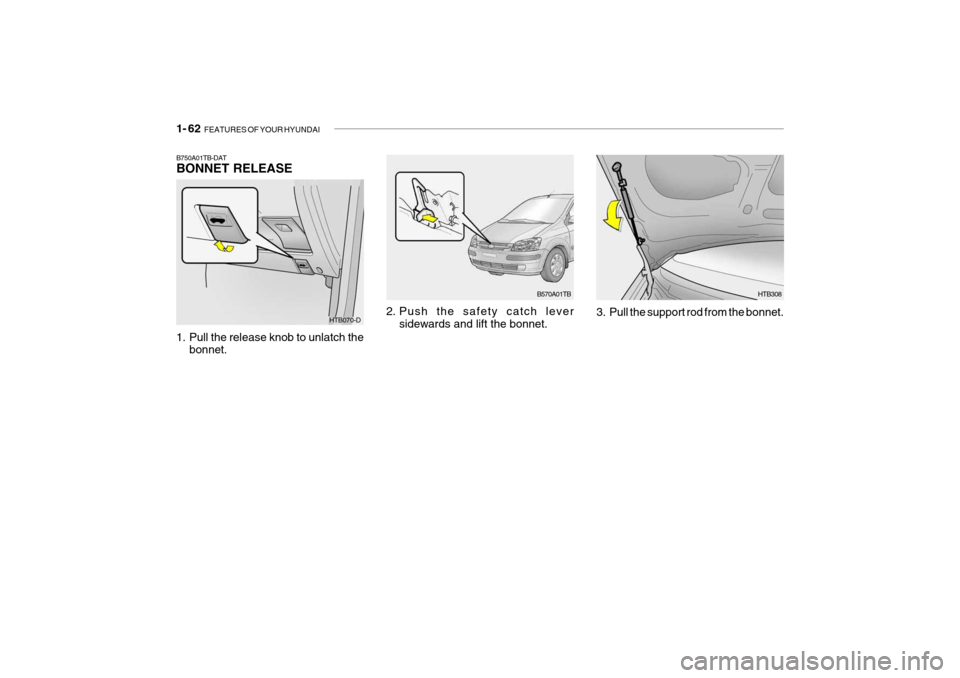 Hyundai Getz 2009  Owners Manual - RHD (UK, Australia) 1- 62  FEATURES OF YOUR HYUNDAI
B750A01TB-DAT BONNET RELEASE
HTB070-D
1. Pull the release knob to unlatch the bonnet. B570A01TB
2. Push the safety catch lever sidewards and lift the bonnet. 3. Pull th