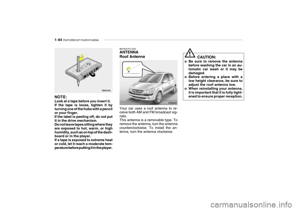 Hyundai Getz 2009 Owners Manual - RHD (UK, Australia) 1- 84 FEATURES OF YOUR HYUNDAI
CAUTION:
o Be sure to remove the antenna before washing the car in an au- tomatic car wash or it may bedamaged.
o Before entering a place with a
low height clearance, b Hyundai Getz 2009 Owners Manual - RHD (UK, Australia) 1- 84 FEATURES OF YOUR HYUNDAI
CAUTION:
o Be sure to remove the antenna before washing the car in an au- tomatic car wash or it may bedamaged.
o Before entering a place with a
low height clearance, b