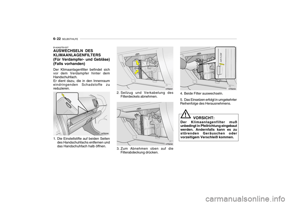 Hyundai Getz 2009  Betriebsanleitung (in German) 6- 22  SELBSTHILFE
HTB290 HTB291
HTB292
B145A02TB-GST AUSWECHSELN DES KLIMAANLAGENFILTERS(Für Verdampfer- und Gebläse)(Falls vorhanden) Der Klimaanlagenfilter befindet sich vor dem Verdampfer hinter