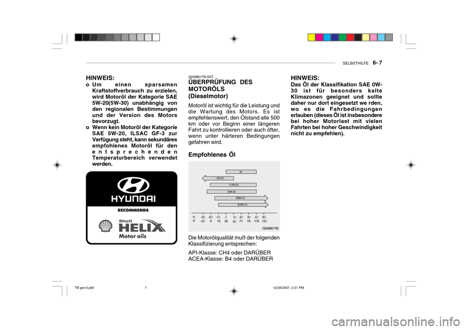 Hyundai Getz 2008 Betriebsanleitung (in German) SELBSTHILFE 6- 7
G030B01TB
Die Motorölqualität muß der folgenden Klassifizierung entsprechen: API-Klasse: CH4 oder DARÜBER ACEA-Klasse: B4 oder DARÜBER
HINWEIS:
o Um einen sparsamen
Kraftstof Hyundai Getz 2008 Betriebsanleitung (in German) SELBSTHILFE 6- 7
G030B01TB
Die Motorölqualität muß der folgenden Klassifizierung entsprechen: API-Klasse: CH4 oder DARÜBER ACEA-Klasse: B4 oder DARÜBER
HINWEIS:
o Um einen sparsamen
Kraftstof
