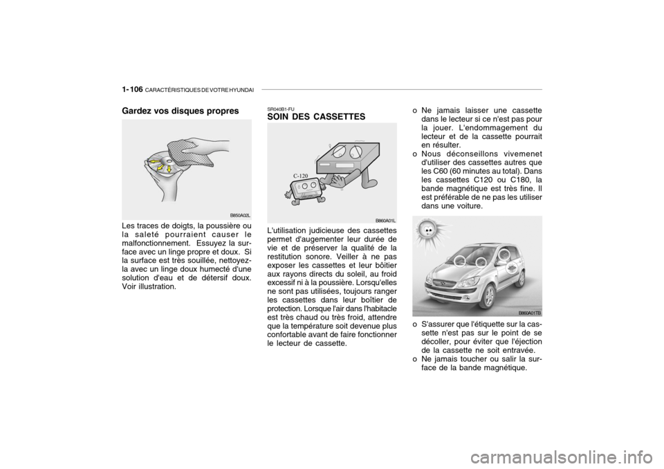 Hyundai Getz 2008 Manuel du propriétaire (in French) 1- 106 CARACTÉRISTIQUES DE VOTRE HYUNDAI
B850A02L
Gardez vos disques propres Les traces de doigts, la poussière ou la saleté pourraient causer le malfonctionnement. Essuyez la sur-face avec un li Hyundai Getz 2008 Manuel du propriétaire (in French) 1- 106 CARACTÉRISTIQUES DE VOTRE HYUNDAI
B850A02L
Gardez vos disques propres Les traces de doigts, la poussière ou la saleté pourraient causer le malfonctionnement. Essuyez la sur-face avec un li