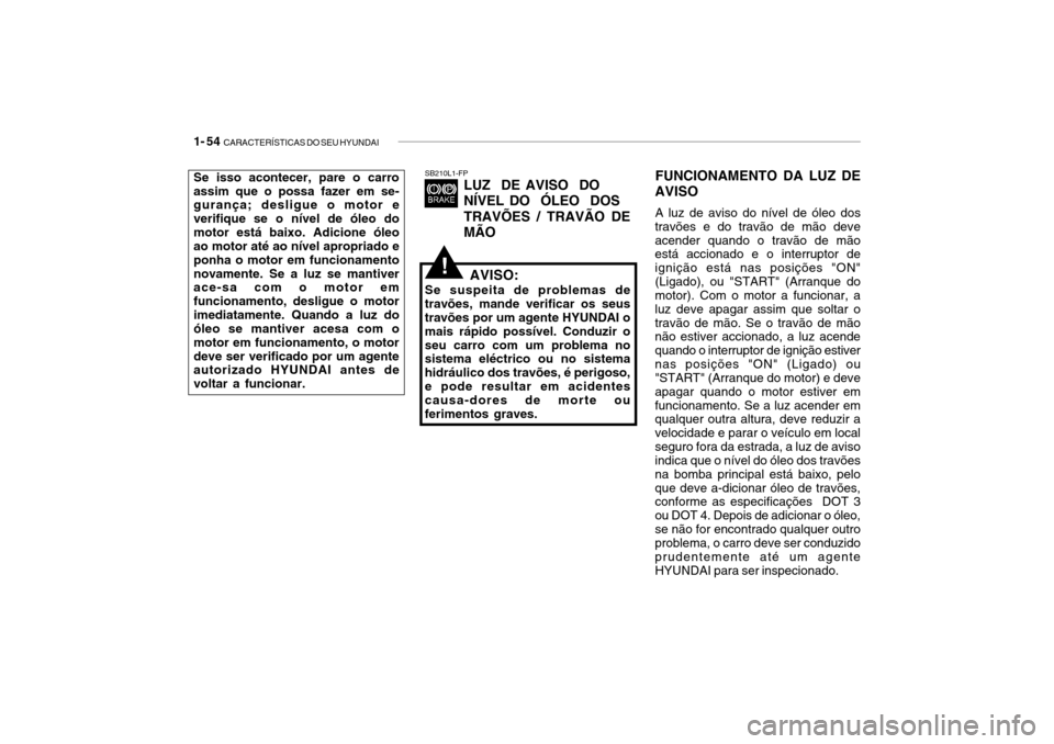 Hyundai Getz 2008 Manual do proprietário (in Portuguese) 1- 54 CARACTERÍSTICAS DO SEU HYUNDAI
SB210L1-FP
LUZ DE AVISO DO NÍVEL DO ÓLEO DOSTRAVÕES / TRAVÃO DE MÃO
AVISO:
Se suspeita de problemas de travões, mande verificar os seus travões por um Hyundai Getz 2008 Manual do proprietário (in Portuguese) 1- 54 CARACTERÍSTICAS DO SEU HYUNDAI
SB210L1-FP
LUZ DE AVISO DO NÍVEL DO ÓLEO DOSTRAVÕES / TRAVÃO DE MÃO
AVISO:
Se suspeita de problemas de travões, mande verificar os seus travões por um