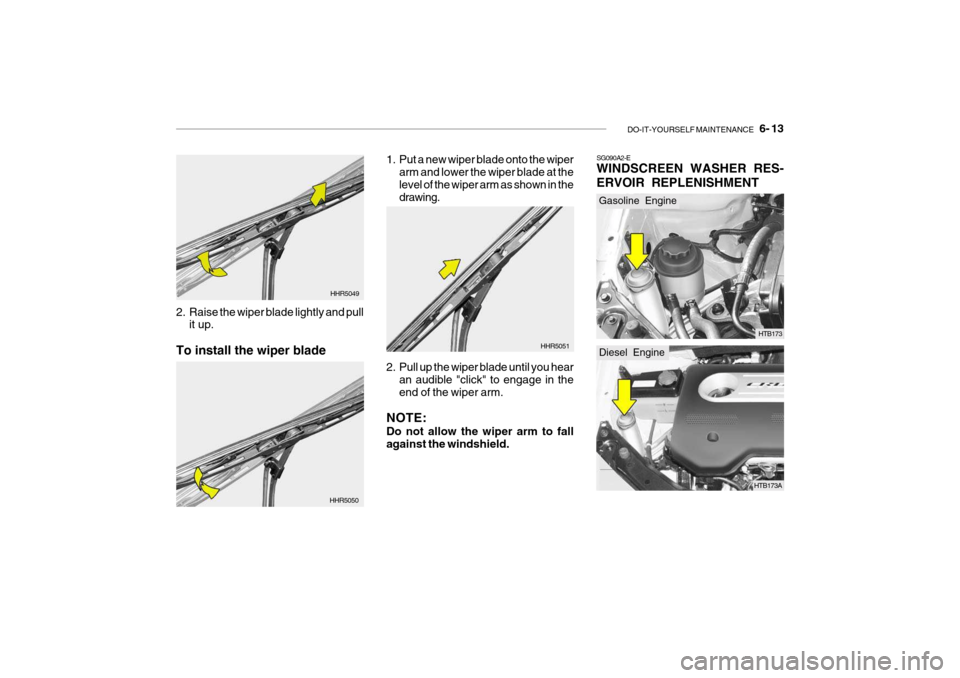 Hyundai Getz 2007  Owners Manual DO-IT-YOURSELF MAINTENANCE    6- 13
2. Raise the wiper blade lightly and pull
it up.
To install the wiper blade HHR5049
HHR5050 1. Put a new wiper blade onto the wiper
arm and lower the wiper blade at