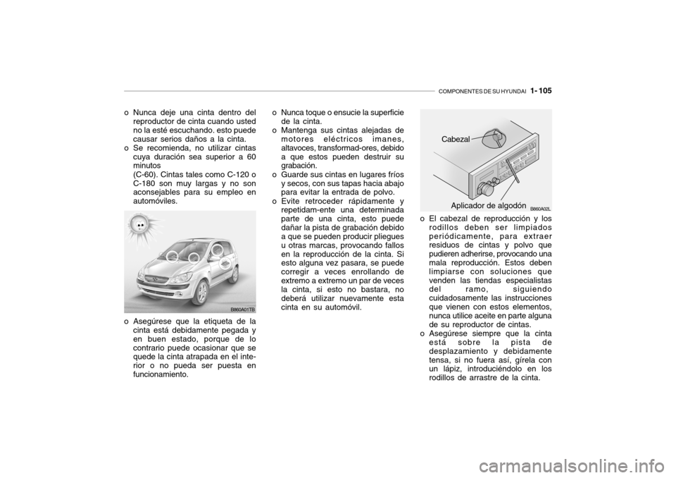 Hyundai Getz 2007  Manual del propietario (in Spanish) COMPONENTES DE SU HYUNDAI   1- 105
o Nunca deje una cinta dentro del
reproductor de cinta cuando usted no la esté escuchando. esto puedecausar serios daños a la cinta.
o Se recomienda, no utilizar c