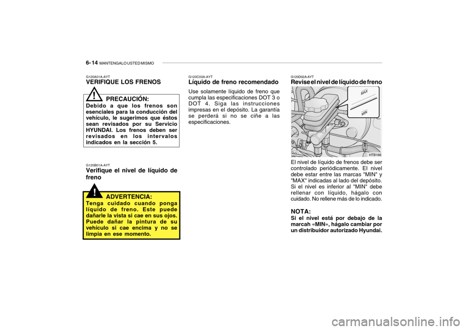 Hyundai Getz 2007  Manual del propietario (in Spanish) 6- 14  MANTENGALO USTED MISMO
!
El nivel de líquido de frenos debe ser
controlado periódicamente. EI nivel debe estar entre las marcas "MIN" y "MAX" indicadas al lado del depósito. Si el nivel es i