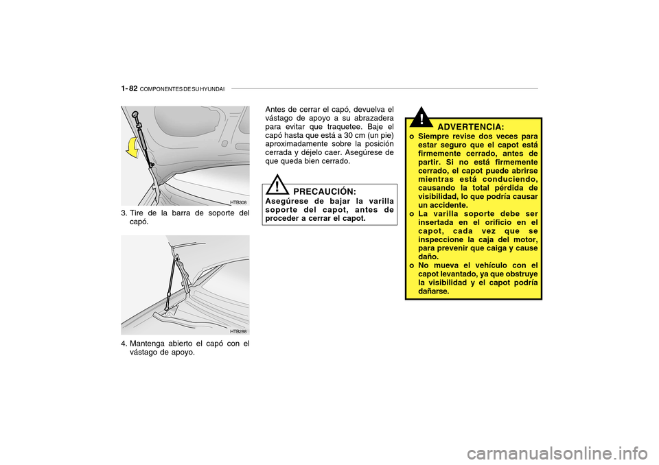 Hyundai Getz 2007  Manual del propietario (in Spanish) 1- 82  COMPONENTES DE SU HYUNDAI
HTB308
HTB288
!
Antes de cerrar el capó, devuelva el vástago de apoyo a su abrazadera para evitar que traquetee. Baje elcapó hasta que está a 30 cm (un pie) aproxi