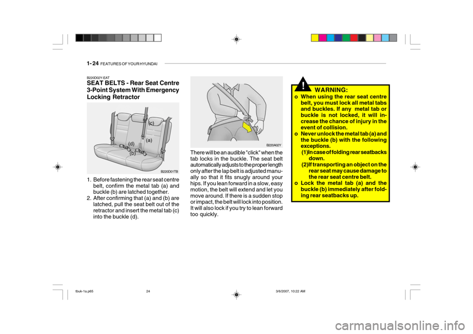 Hyundai Getz 2006 Owners Manual 1- 24 FEATURES OF YOUR HYUNDAI
!WARNING:
o When using the rear seat centre belt, you must lock all metal tabs and buckles. If any metal tab or buckle is not locked, it will in-crease the chance of i Hyundai Getz 2006 Owners Manual 1- 24 FEATURES OF YOUR HYUNDAI
!WARNING:
o When using the rear seat centre belt, you must lock all metal tabs and buckles. If any metal tab or buckle is not locked, it will in-crease the chance of i