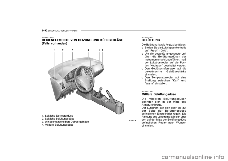 Hyundai Getz 2006 Betriebsanleitung (in German) 1- 92 ELGENSCHAFTEN DES HYUNDAI
B710A01TB
B710A01TB-GST BEDIENELEMENTE VON HEIZUNG UND KÜHLGEBLÄSE (Falls vorhanden)
B710B01A-AST
Mittlere Belüftungsdüse Die mittleren Belüftungsdüsen befinden Hyundai Getz 2006 Betriebsanleitung (in German) 1- 92 ELGENSCHAFTEN DES HYUNDAI
B710A01TB
B710A01TB-GST BEDIENELEMENTE VON HEIZUNG UND KÜHLGEBLÄSE (Falls vorhanden)
B710B01A-AST
Mittlere Belüftungsdüse Die mittleren Belüftungsdüsen befinden
