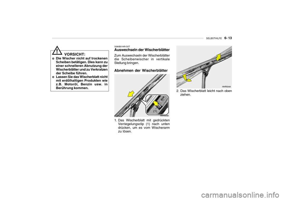 Hyundai Getz 2006  Betriebsanleitung (in German) SELBSTHILFE    6- 13
VORSICHT:
o Die Wischer nicht auf trockenen Scheiben betätigen. Dies kann zu einer schnelleren Abnutzung der Wischerblätter und zu Verkratzender Scheibe führen.
o Lassen Sie da
