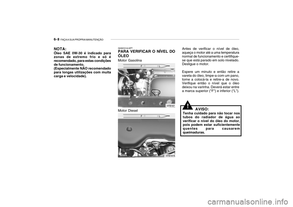 Hyundai Getz 2006  Manual do proprietário (in Portuguese) 6- 8  FAÇA A SUA PRÓPRIA MANUTENÇÃO
G030C01A-GPT
PARA VERIFICAR O NÍVEL DO ÓLEO
Motor Gasolina Motor Diesel
NOTA: Óleo SAE 0W-30 é indicado para zonas de extremo frio e só é recomendado, par