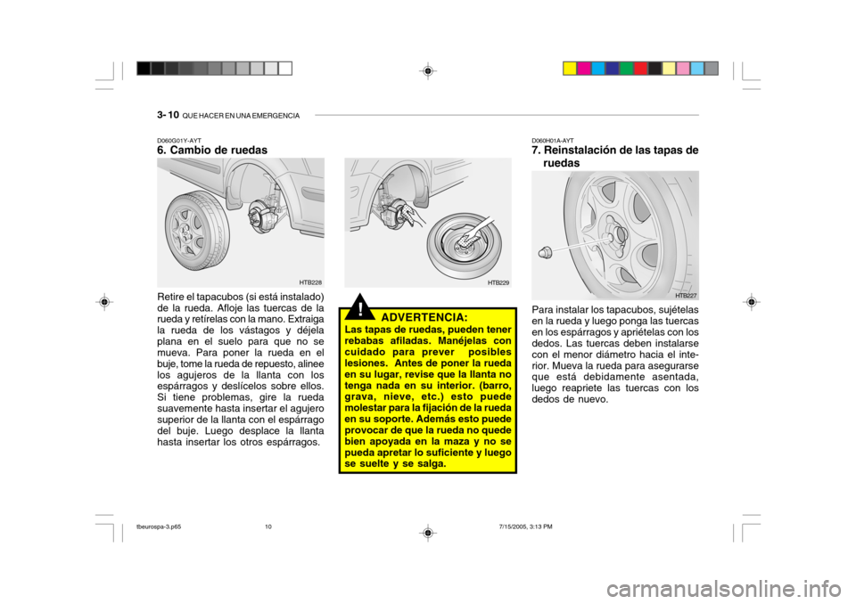 Hyundai Getz 2005 Manual del propietario (in Spanish) 3- 10 QUE HACER EN UNA EMERGENCIA
!ADVERTENCIA:
Las tapas de ruedas, pueden tener rebabas afiladas. Manéjelas concuidado para prever posibles lesiones. Antes de poner la rueda en su lugar, revise Hyundai Getz 2005 Manual del propietario (in Spanish) 3- 10 QUE HACER EN UNA EMERGENCIA
!ADVERTENCIA:
Las tapas de ruedas, pueden tener rebabas afiladas. Manéjelas concuidado para prever posibles lesiones. Antes de poner la rueda en su lugar, revise