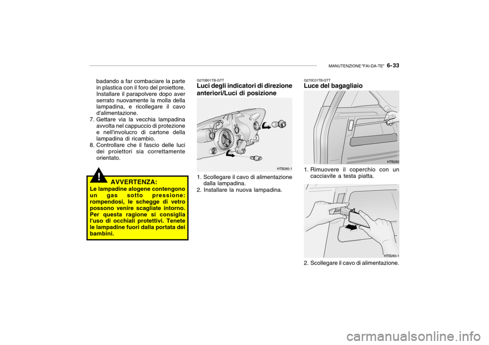 Hyundai Getz 2005 Manuale del proprietario (in Italian) MANUTENZIONE "FAI-DA-TE" 6- 33
!
HTB285-1
badando a far combaciare la parte in plastica con il foro del proiettore. Installare il parapolvere dopo averserrato nuovamente la molla della lampadina, e Hyundai Getz 2005 Manuale del proprietario (in Italian) MANUTENZIONE "FAI-DA-TE" 6- 33
!
HTB285-1
badando a far combaciare la parte in plastica con il foro del proiettore. Installare il parapolvere dopo averserrato nuovamente la molla della lampadina, e