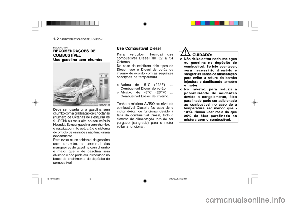 Hyundai Getz 2005 Manual do proprietário (in Portuguese) 1- 2 CARACTERÍSTICAS DO SEU HYUNDAI
B010A01O-GPT RECOMENDAÇÕES DE COMBUSTÍVELUse gasolina sem chumbo
Deve ser usada uma gasolina sem chumbo com a graduação de 87 octanas (Número de Octanas de Hyundai Getz 2005 Manual do proprietário (in Portuguese) 1- 2 CARACTERÍSTICAS DO SEU HYUNDAI
B010A01O-GPT RECOMENDAÇÕES DE COMBUSTÍVELUse gasolina sem chumbo
Deve ser usada uma gasolina sem chumbo com a graduação de 87 octanas (Número de Octanas de