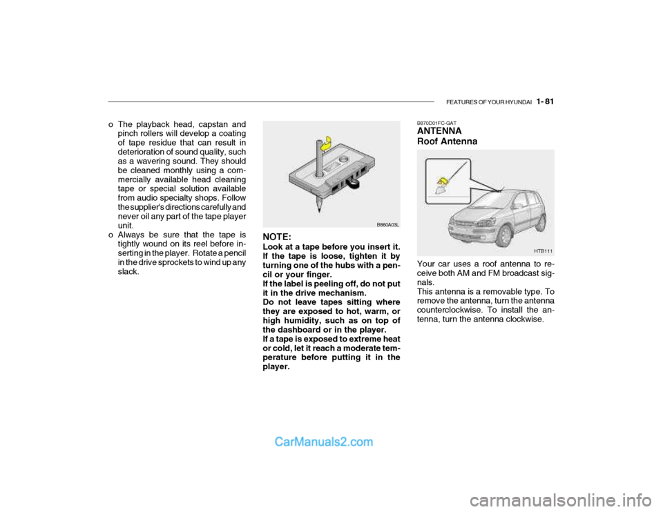 Hyundai Getz 2003 Owners Manual FEATURES OF YOUR HYUNDAI 1- 81
HTB111
B870D01FC-GAT ANTENNA Roof Antenna Your car uses a roof antenna to re- ceive both AM and FM broadcast sig- nals.This antenna is a removable type. To remove the Hyundai Getz 2003 Owners Manual FEATURES OF YOUR HYUNDAI 1- 81
HTB111
B870D01FC-GAT ANTENNA Roof Antenna Your car uses a roof antenna to re- ceive both AM and FM broadcast sig- nals.This antenna is a removable type. To remove the
