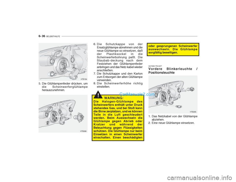 Hyundai Getz 2003 Betriebsanleitung (in German) 6- 36 SELBSTHILFE
!
5. Die Glühlampenfeder drücken, um
die Scheinwerferglühlampe herauszunehmen.
HTB268HTB184
6. Die Schutzkappe von der
Ersatzglühlampe abnehmen und die neue Glühlampe so einset Hyundai Getz 2003 Betriebsanleitung (in German) 6- 36 SELBSTHILFE
!
5. Die Glühlampenfeder drücken, um
die Scheinwerferglühlampe herauszunehmen.
HTB268HTB184
6. Die Schutzkappe von der
Ersatzglühlampe abnehmen und die neue Glühlampe so einset