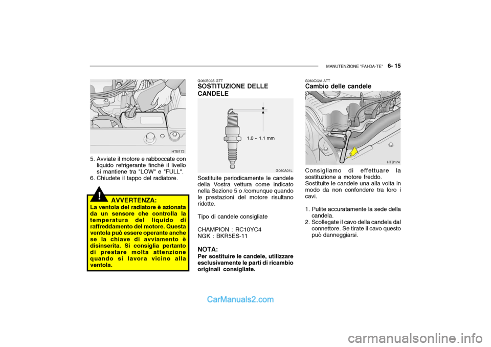 Hyundai Getz 2003 Manuale del proprietario (in Italian) MANUTENZIONE "FAI-DA-TE" 6- 15
!
G060A01L
1.0 ~ 1.1 mm
HTB172
5. Avviate il motore e rabboccate con liquido refrigerante finchè il livello si mantiene tra "LOW" e "FULL".
6. Chiudete il tappo del r Hyundai Getz 2003 Manuale del proprietario (in Italian) MANUTENZIONE "FAI-DA-TE" 6- 15
!
G060A01L
1.0 ~ 1.1 mm
HTB172
5. Avviate il motore e rabboccate con liquido refrigerante finchè il livello si mantiene tra "LOW" e "FULL".
6. Chiudete il tappo del r