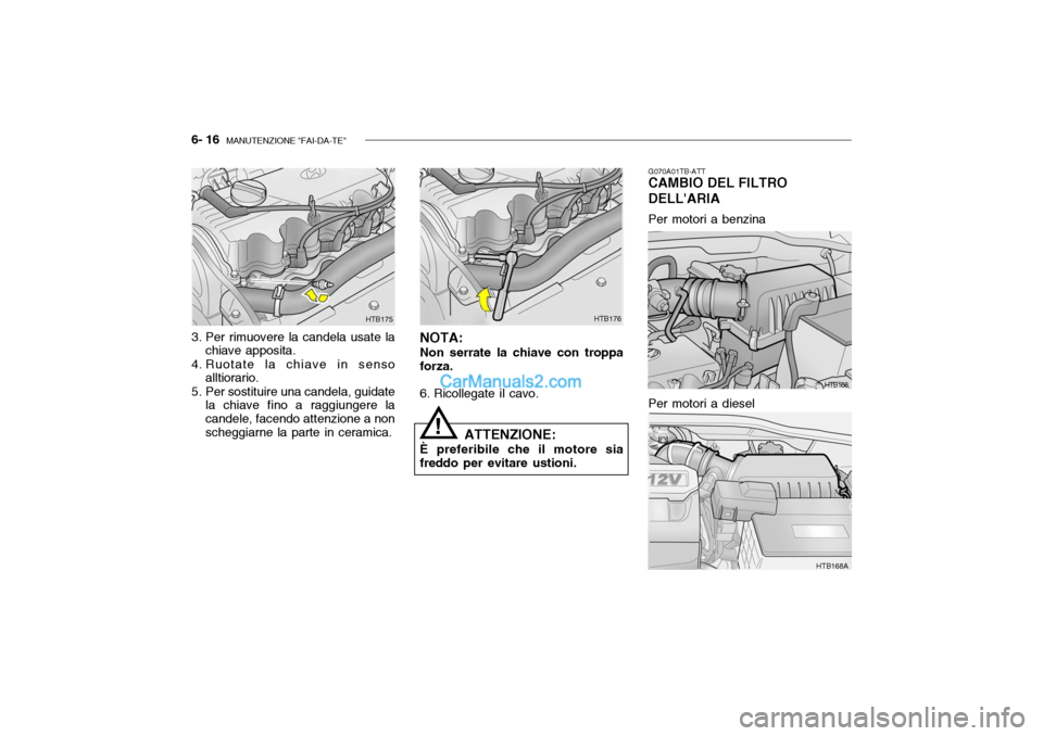 Hyundai Getz 2003  Manuale del proprietario (in Italian) 6- 16  MANUTENZIONE "FAI-DA-TE"
3. Per rimuovere la candela usate la
chiave apposita.
4. Ruotate la chiave in senso alltiorario.
5. Per sostituire una candela, guidate la chiave fino a raggiungere la 