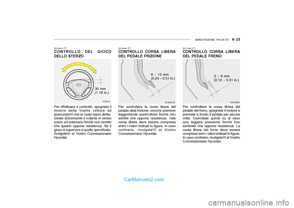 Hyundai Getz 2003 Manuale del proprietario (in Italian) MANUTENZIONE "FAI-DA-TE" 6- 23
HTB161
30 mm (1.18 in.)
SG150A1-FT
CONTROLLO DEL GIOCO DELLO STERZO
Per effettuare il controllo, spegnete il motore della Vostra vettura ed assicurateVi che le ruote s Hyundai Getz 2003 Manuale del proprietario (in Italian) MANUTENZIONE "FAI-DA-TE" 6- 23
HTB161
30 mm (1.18 in.)
SG150A1-FT
CONTROLLO DEL GIOCO DELLO STERZO
Per effettuare il controllo, spegnete il motore della Vostra vettura ed assicurateVi che le ruote s