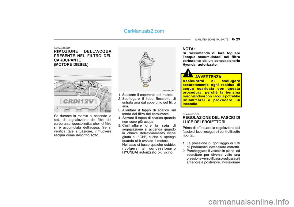Hyundai Getz 2003 Manuale del proprietario (in Italian) MANUTENZIONE "FAI-DA-TE" 6- 29
!
G300A01TB-GTT
RIMOZIONE DELLACQUA PRESENTE NEL FILTRO DEL CARBURANTE(MOTORE DIESEL)
Se durante la marcia si accende la
spia di segnalazione del filtro del carburant Hyundai Getz 2003 Manuale del proprietario (in Italian) MANUTENZIONE "FAI-DA-TE" 6- 29
!
G300A01TB-GTT
RIMOZIONE DELLACQUA PRESENTE NEL FILTRO DEL CARBURANTE(MOTORE DIESEL)
Se durante la marcia si accende la
spia di segnalazione del filtro del carburant