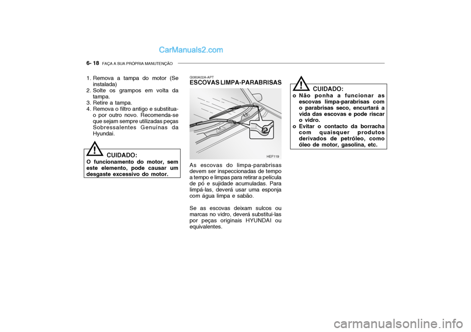 Hyundai Getz 2003  Manual do proprietário (in Portuguese) 6- 18  FAÇA A SUA PRÓPRIA MANUTENÇÃO
CUIDADO:
o Não ponha a funcionar as escovas limpa-parabrisas com o parabrisas seco, encurtará avida das escovas e pode riscar o vidro.
o Evitar o contacto da