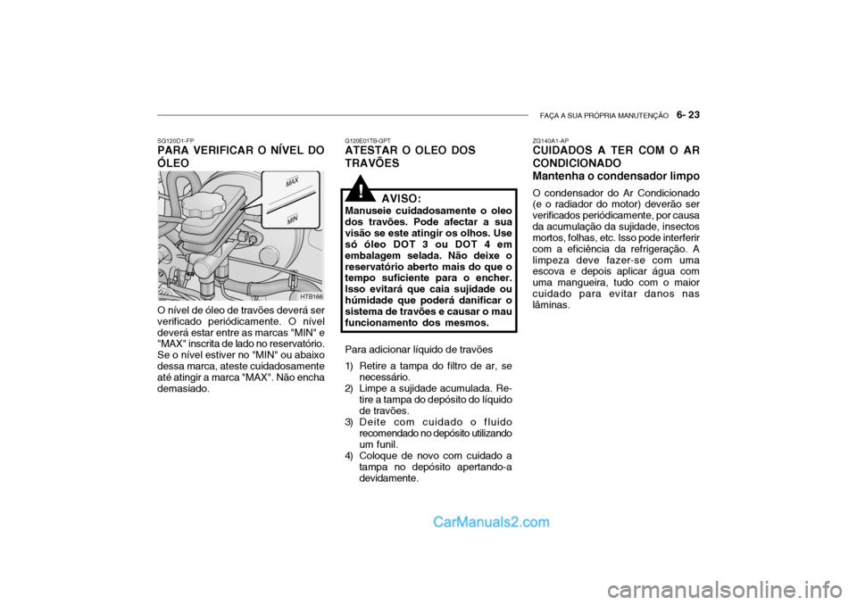 Hyundai Getz 2003 Manual do proprietário (in Portuguese) FAÇA A SUA PRÓPRIA MANUTENÇÃO 6- 23
SG120D1-FP
PARA VERIFICAR O NÍVEL DO ÓLEO
O nível de óleo de travões deverá ser verificado periódicamente. O níveldeverá estar entre as marcas "MIN" Hyundai Getz 2003 Manual do proprietário (in Portuguese) FAÇA A SUA PRÓPRIA MANUTENÇÃO 6- 23
SG120D1-FP
PARA VERIFICAR O NÍVEL DO ÓLEO
O nível de óleo de travões deverá ser verificado periódicamente. O níveldeverá estar entre as marcas "MIN"