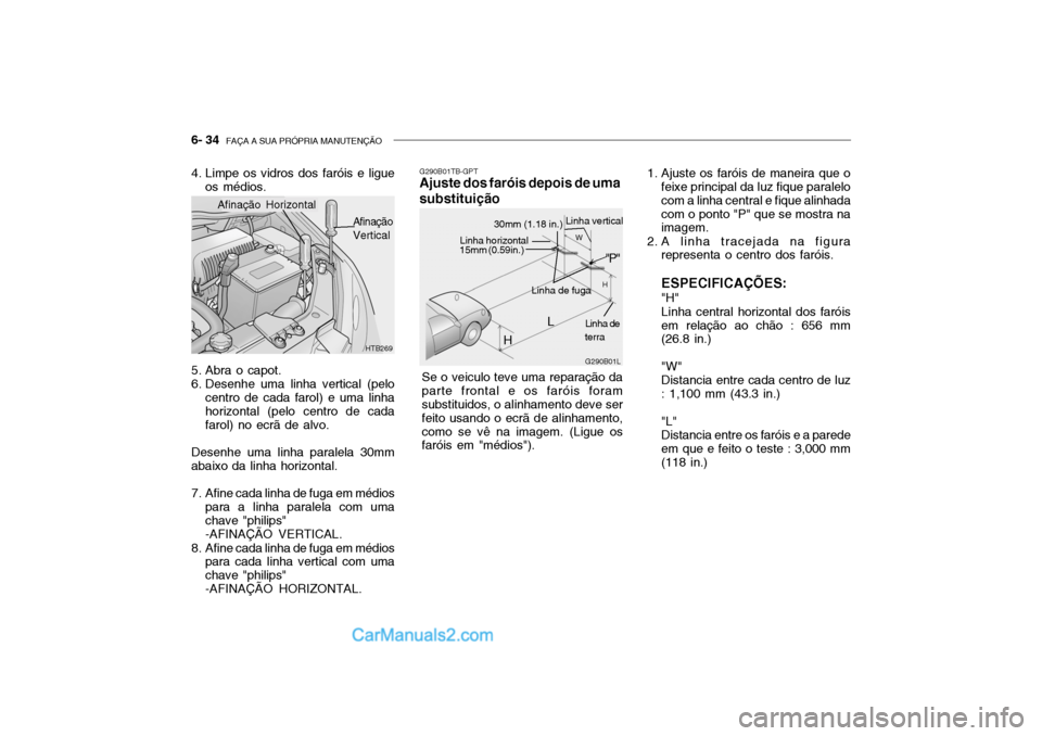 Hyundai Getz 2003 Manual do proprietário (in Portuguese) 6- 34 FAÇA A SUA PRÓPRIA MANUTENÇÃO
HTB269
Afinação Horizontal
Afinação Vertical
4. Limpe os vidros dos faróis e ligue
os médios.
5. Abra o capot.
6. Desenhe uma linha vertical (pelo centr Hyundai Getz 2003 Manual do proprietário (in Portuguese) 6- 34 FAÇA A SUA PRÓPRIA MANUTENÇÃO
HTB269
Afinação Horizontal
Afinação Vertical
4. Limpe os vidros dos faróis e ligue
os médios.
5. Abra o capot.
6. Desenhe uma linha vertical (pelo centr
