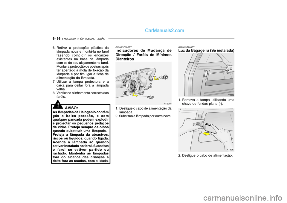 Hyundai Getz 2003 Manual do proprietário (in Portuguese) 6- 36 FAÇA A SUA PRÓPRIA MANUTENÇÃO
6. Retirar a protecção plástica da
lâmpada nova e montá-la no farol fazendo coincidir os encaixesexistentes na base da lâmpada com os do seu alojamento n Hyundai Getz 2003 Manual do proprietário (in Portuguese) 6- 36 FAÇA A SUA PRÓPRIA MANUTENÇÃO
6. Retirar a protecção plástica da
lâmpada nova e montá-la no farol fazendo coincidir os encaixesexistentes na base da lâmpada com os do seu alojamento n