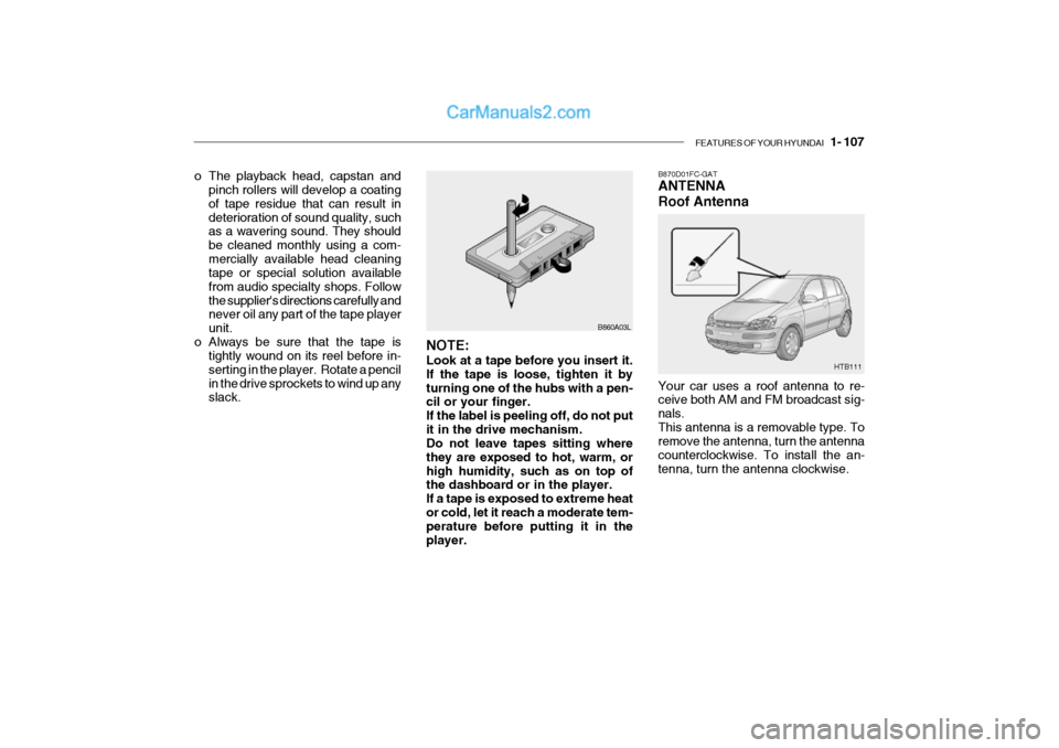 Hyundai Getz 2002 Owners Manual FEATURES OF YOUR HYUNDAI 1- 107
HTB111
B870D01FC-GAT ANTENNA Roof Antenna Your car uses a roof antenna to re- ceive both AM and FM broadcast sig- nals.This antenna is a removable type. To remove the Hyundai Getz 2002 Owners Manual FEATURES OF YOUR HYUNDAI 1- 107
HTB111
B870D01FC-GAT ANTENNA Roof Antenna Your car uses a roof antenna to re- ceive both AM and FM broadcast sig- nals.This antenna is a removable type. To remove the
