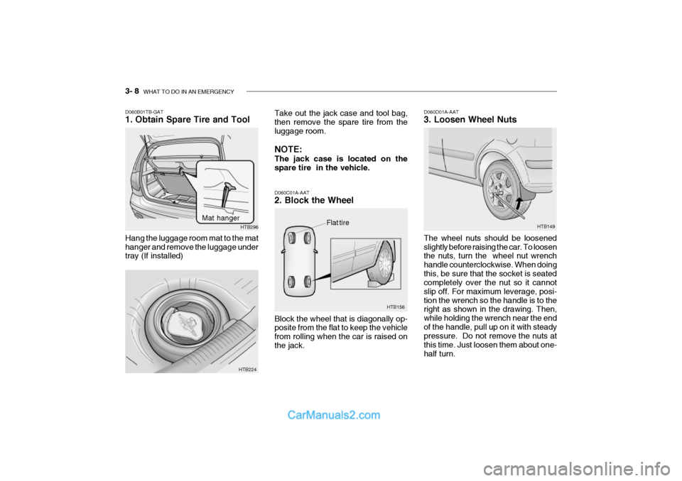 Hyundai Getz 2002 Owners Manual 3- 8 WHAT TO DO IN AN EMERGENCY
Flat tire
HTB156 HTB149
D060C01A-AAT 2. Block the Wheel Block the wheel that is diagonally op- posite from the flat to keep the vehicle from rolling when the car is ra Hyundai Getz 2002 Owners Manual 3- 8 WHAT TO DO IN AN EMERGENCY
Flat tire
HTB156 HTB149
D060C01A-AAT 2. Block the Wheel Block the wheel that is diagonally op- posite from the flat to keep the vehicle from rolling when the car is ra