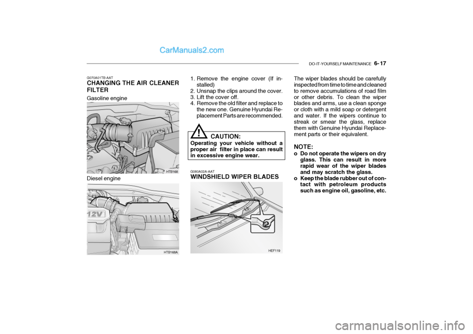 Hyundai Getz 2002 Owners Manual DO-IT-YOURSELF MAINTENANCE 6- 17
Gasoline engine
HTB168
HTB168A
G070A01TB-AAT CHANGING THE AIR CLEANER FILTER
1. Remove the engine cover (If in-
stalled)
2. Unsnap the clips around the cover.
3. L Hyundai Getz 2002 Owners Manual DO-IT-YOURSELF MAINTENANCE 6- 17
Gasoline engine
HTB168
HTB168A
G070A01TB-AAT CHANGING THE AIR CLEANER FILTER
1. Remove the engine cover (If in-
stalled)
2. Unsnap the clips around the cover.
3. L