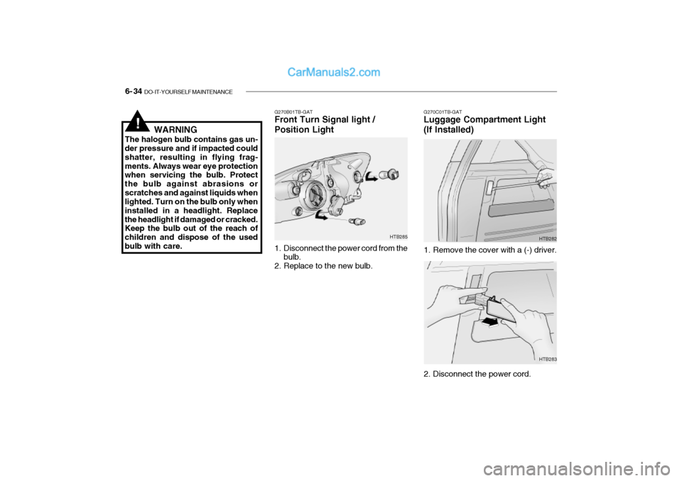 Hyundai Getz 2002  Owners Manual 6- 34  DO-IT-YOURSELF MAINTENANCE
!WARNING
The halogen bulb contains gas un- der pressure and if impacted could shatter, resulting in flying frag-ments. Always wear eye protection when servicing the b