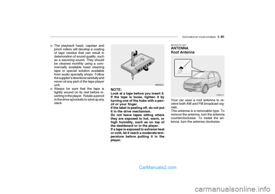 Hyundai Getz 2002 Owners Manual FEATURES OF YOUR HYUNDAI 1- 81
HTB111
B870D01FC-GAT ANTENNA Roof Antenna Your car uses a roof antenna to re- ceive both AM and FM broadcast sig- nals.This antenna is a removable type. To remove the Hyundai Getz 2002 Owners Manual FEATURES OF YOUR HYUNDAI 1- 81
HTB111
B870D01FC-GAT ANTENNA Roof Antenna Your car uses a roof antenna to re- ceive both AM and FM broadcast sig- nals.This antenna is a removable type. To remove the