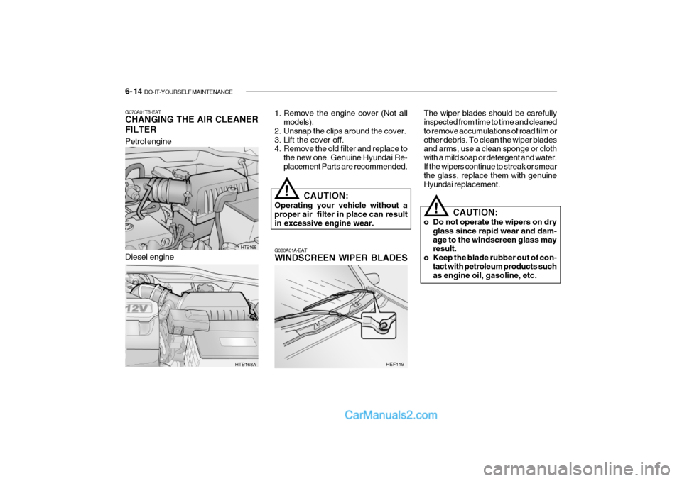 Hyundai Getz 2002 Owners Manual 6- 14 DO-IT-YOURSELF MAINTENANCE
Petrol engine
HTB168
HTB168A
G070A01TB-EAT CHANGING THE AIR CLEANER FILTER
1. Remove the engine cover (Not all
models).
2. Unsnap the clips around the cover.
3. Lift Hyundai Getz 2002 Owners Manual 6- 14 DO-IT-YOURSELF MAINTENANCE
Petrol engine
HTB168
HTB168A
G070A01TB-EAT CHANGING THE AIR CLEANER FILTER
1. Remove the engine cover (Not all
models).
2. Unsnap the clips around the cover.
3. Lift