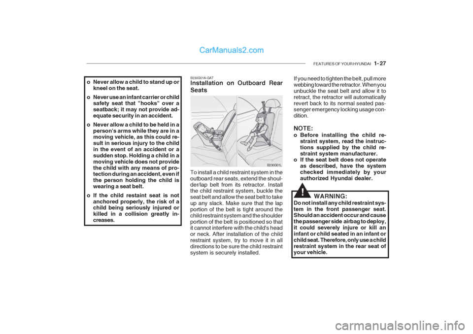 Hyundai Getz 2002 Owners Manual FEATURES OF YOUR HYUNDAI 1- 27
o Never allow a child to stand up or
kneel on the seat.
o Never use an infant carrier or child safety seat that "hooks" over a seatback; it may not provide ad-equate s Hyundai Getz 2002 Owners Manual FEATURES OF YOUR HYUNDAI 1- 27
o Never allow a child to stand up or
kneel on the seat.
o Never use an infant carrier or child safety seat that "hooks" over a seatback; it may not provide ad-equate s