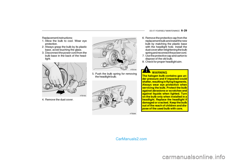 Hyundai Getz 2002 Owners Manual DO-IT-YOURSELF MAINTENANCE 6- 29
!
HTB183
HTB268HTB184
Replacement instructions:
1. Allow the bulb to cool. Wear eye
protection.
2. Always grasp the bulb by its plastic base, avoid touching the gl Hyundai Getz 2002 Owners Manual DO-IT-YOURSELF MAINTENANCE 6- 29
!
HTB183
HTB268HTB184
Replacement instructions:
1. Allow the bulb to cool. Wear eye
protection.
2. Always grasp the bulb by its plastic base, avoid touching the gl