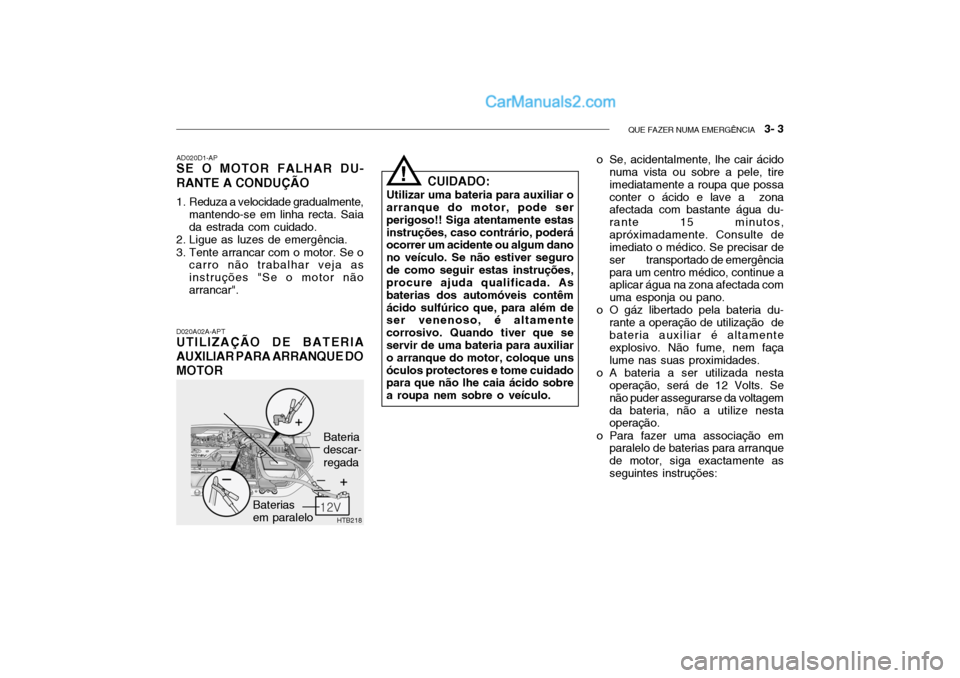 Hyundai Getz 2002 Manual do proprietário (in Portuguese) QUE FAZER NUMA EMERGÊNCIA 3- 3
HTB218
D020A02A-APT
UTILIZAÇÃO DE BATERIA AUXILIAR PARA ARRANQUE DOMOTOR AD020D1-AP
SE O MOTOR FALHAR DU- RANTE A CONDUÇÃO
1. Reduza a velocidade gradualmente,
m Hyundai Getz 2002 Manual do proprietário (in Portuguese) QUE FAZER NUMA EMERGÊNCIA 3- 3
HTB218
D020A02A-APT
UTILIZAÇÃO DE BATERIA AUXILIAR PARA ARRANQUE DOMOTOR AD020D1-AP
SE O MOTOR FALHAR DU- RANTE A CONDUÇÃO
1. Reduza a velocidade gradualmente,
m