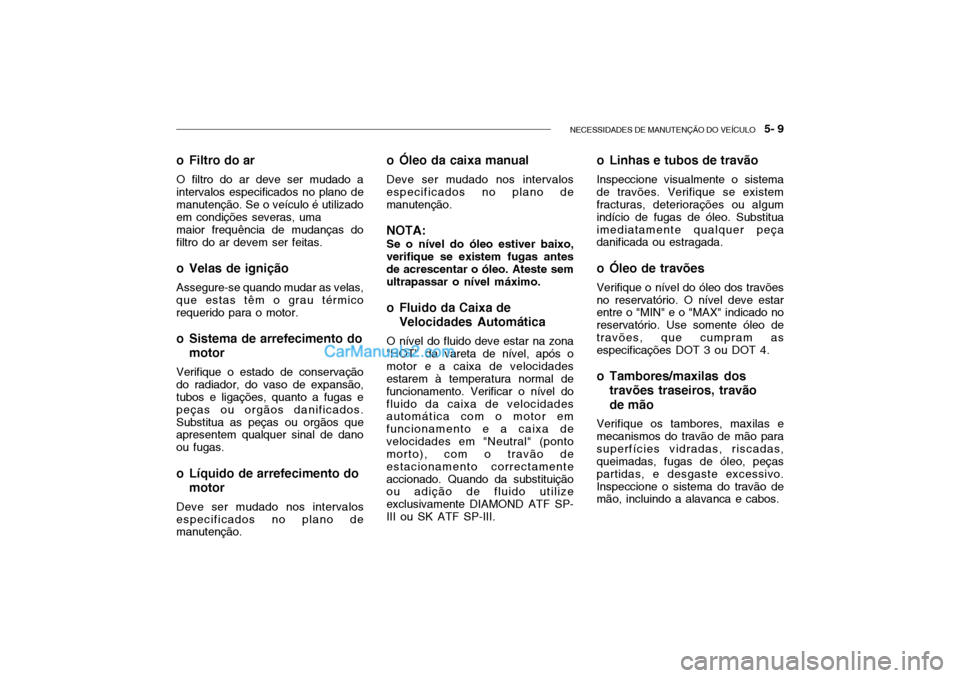 Hyundai Getz 2002 Manual do proprietário (in Portuguese) NECESSIDADES DE MANUTENÇÃO DO VEÍCULO 5- 9
o Filtro do ar
O filtro do ar deve ser mudado a intervalos especificados no plano de manutenção. Se o veículo é utilizado em condições severas, um Hyundai Getz 2002 Manual do proprietário (in Portuguese) NECESSIDADES DE MANUTENÇÃO DO VEÍCULO 5- 9
o Filtro do ar
O filtro do ar deve ser mudado a intervalos especificados no plano de manutenção. Se o veículo é utilizado em condições severas, um