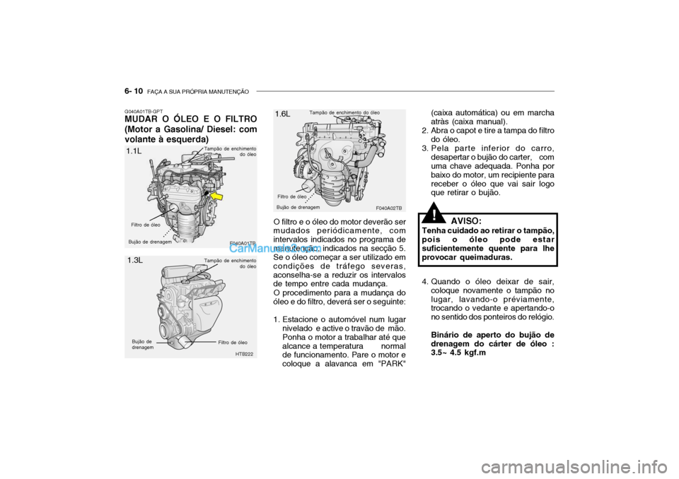 Hyundai Getz 2002 Manual do proprietário (in Portuguese) 6- 10 FAÇA A SUA PRÓPRIA MANUTENÇÃO
O filtro e o óleo do motor deverão ser
mudados periódicamente, com intervalos indicados no programa demanutenção, indicados na secção 5. Se o óleo come Hyundai Getz 2002 Manual do proprietário (in Portuguese) 6- 10 FAÇA A SUA PRÓPRIA MANUTENÇÃO
O filtro e o óleo do motor deverão ser
mudados periódicamente, com intervalos indicados no programa demanutenção, indicados na secção 5. Se o óleo come