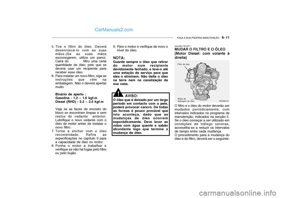 Hyundai Getz 2002 Manual do proprietário (in Portuguese) FAÇA A SUA PRÓPRIA MANUTENÇÃO 6- 11
G040B01TB-GPT MUDAR O FILTRO E O ÓLEO (Motor Diesel: com volante àdireita) O filtro e o óleo do motor deverão ser mudados periódicamente, com intervalos Hyundai Getz 2002 Manual do proprietário (in Portuguese) FAÇA A SUA PRÓPRIA MANUTENÇÃO 6- 11
G040B01TB-GPT MUDAR O FILTRO E O ÓLEO (Motor Diesel: com volante àdireita) O filtro e o óleo do motor deverão ser mudados periódicamente, com intervalos